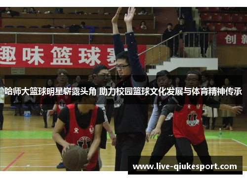 哈师大篮球明星崭露头角 助力校园篮球文化发展与体育精神传承