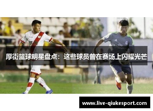 厚街篮球明星盘点：这些球员曾在赛场上闪耀光芒
