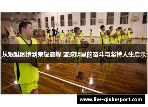 从艰难困境到荣耀巅峰 篮球明星的奋斗与坚持人生启示