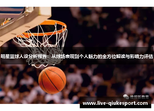 明星篮球人设分析报告:从球场表现到个人魅力的全方位解读与影响力评估