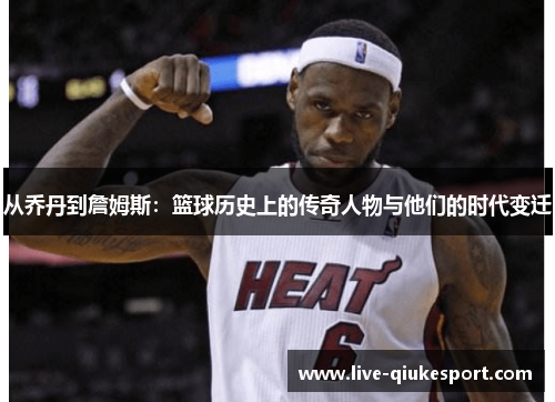 从乔丹到詹姆斯：篮球历史上的传奇人物与他们的时代变迁