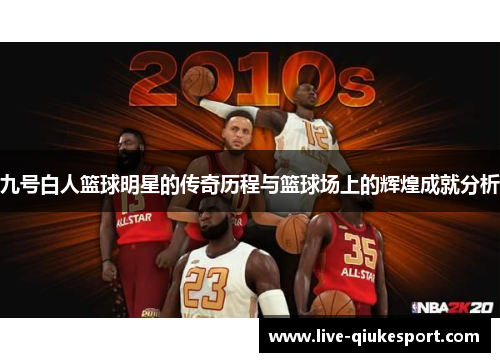 九号白人篮球明星的传奇历程与篮球场上的辉煌成就分析