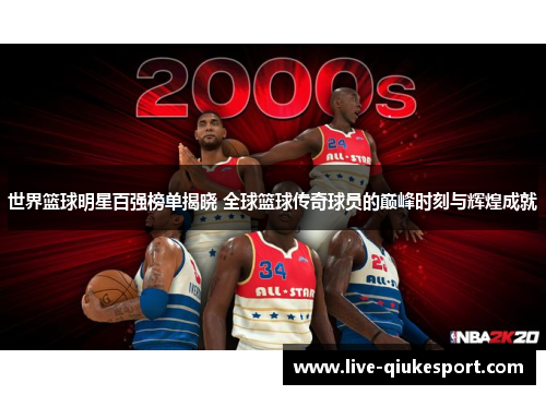 世界篮球明星百强榜单揭晓 全球篮球传奇球员的巅峰时刻与辉煌成就