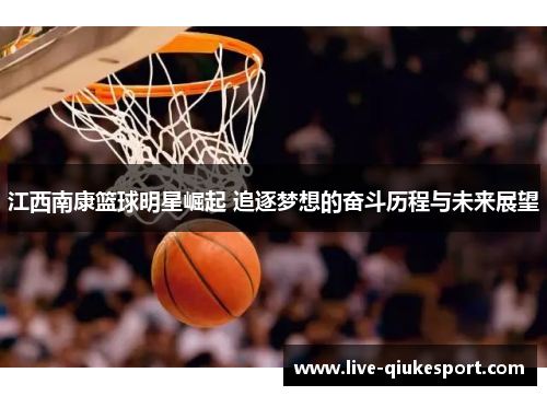 江西南康篮球明星崛起 追逐梦想的奋斗历程与未来展望