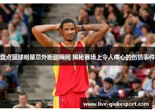 盘点篮球明星意外断腿瞬间 揭秘赛场上令人痛心的伤情事件