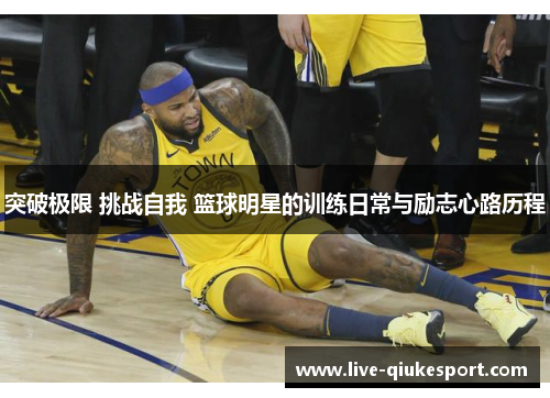 突破极限 挑战自我 篮球明星的训练日常与励志心路历程
