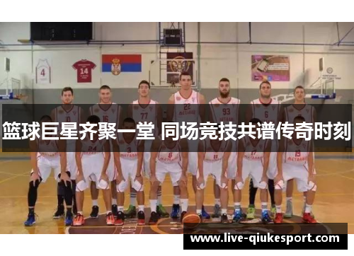 篮球巨星齐聚一堂 同场竞技共谱传奇时刻