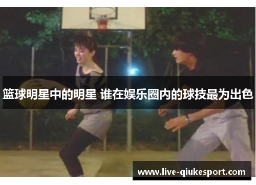 篮球明星中的明星 谁在娱乐圈内的球技最为出色