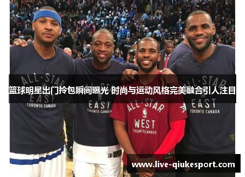 篮球明星出门拎包瞬间曝光 时尚与运动风格完美融合引人注目
