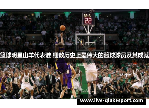 篮球明星山羊代表谁 细数历史上最伟大的篮球球员及其成就