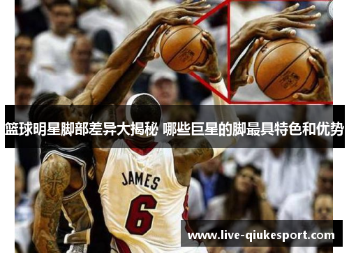 篮球明星脚部差异大揭秘 哪些巨星的脚最具特色和优势