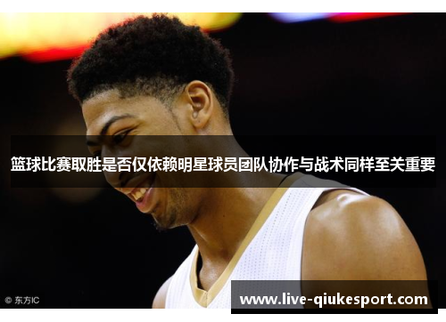 篮球比赛取胜是否仅依赖明星球员团队协作与战术同样至关重要
