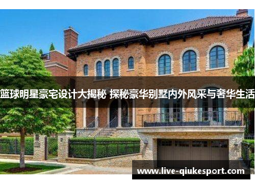 篮球明星豪宅设计大揭秘 探秘豪华别墅内外风采与奢华生活