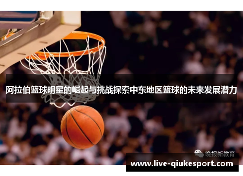 阿拉伯篮球明星的崛起与挑战探索中东地区篮球的未来发展潜力