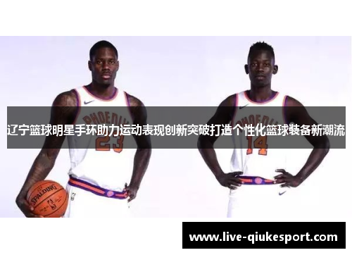 辽宁篮球明星手环助力运动表现创新突破打造个性化篮球装备新潮流
