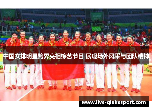 中国女排明星跨界亮相综艺节目 展现场外风采与团队精神