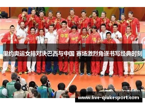 里约奥运女排对决巴西与中国 赛场激烈角逐书写经典时刻