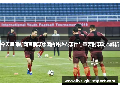 今天早间新闻直播聚焦国内外热点事件与重要时事动态解析