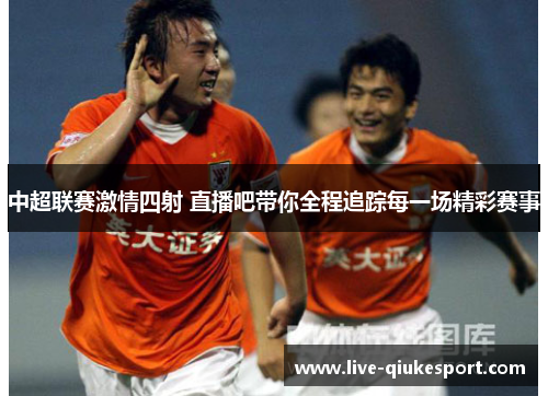 中超联赛激情四射 直播吧带你全程追踪每一场精彩赛事