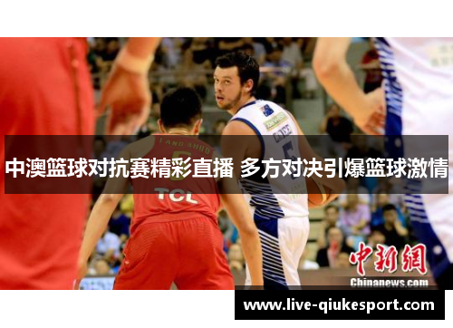中澳篮球对抗赛精彩直播 多方对决引爆篮球激情