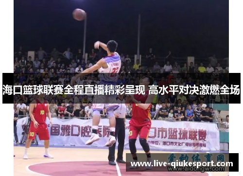 海口篮球联赛全程直播精彩呈现 高水平对决激燃全场