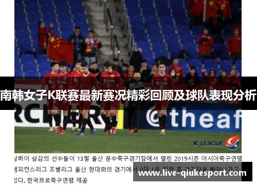 南韩女子K联赛最新赛况精彩回顾及球队表现分析