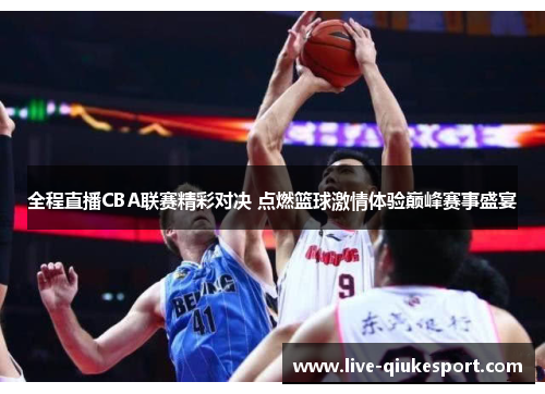 全程直播CBA联赛精彩对决 点燃篮球激情体验巅峰赛事盛宴